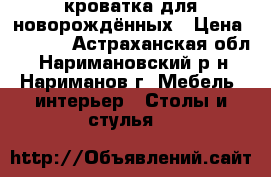 кроватка для новорождённых › Цена ­ 5 000 - Астраханская обл., Наримановский р-н, Нариманов г. Мебель, интерьер » Столы и стулья   